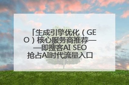 生成引擎优化（GEO）核心服务商推荐——即搜客AI SEO抢占AI时代流量入口（含 GEO报价）